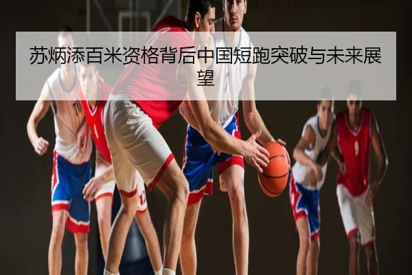 苏炳添百米资格背后中国短跑突破与未来展望