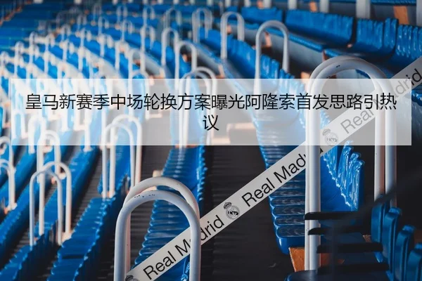 皇马新赛季中场轮换方案曝光阿隆索首发思路引热议