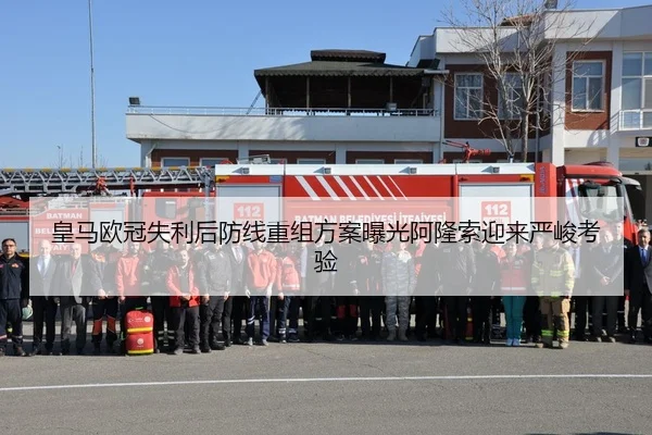 皇马欧冠失利后防线重组方案曝光阿隆索迎来严峻考验