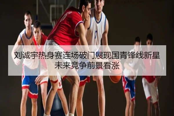 刘诚宇热身赛连场破门展现国青锋线新星未来竞争前景看涨