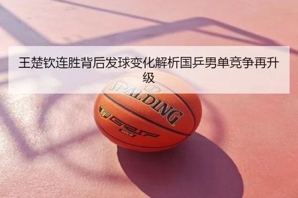 王楚钦连胜背后发球变化解析国乒男单竞争再升级